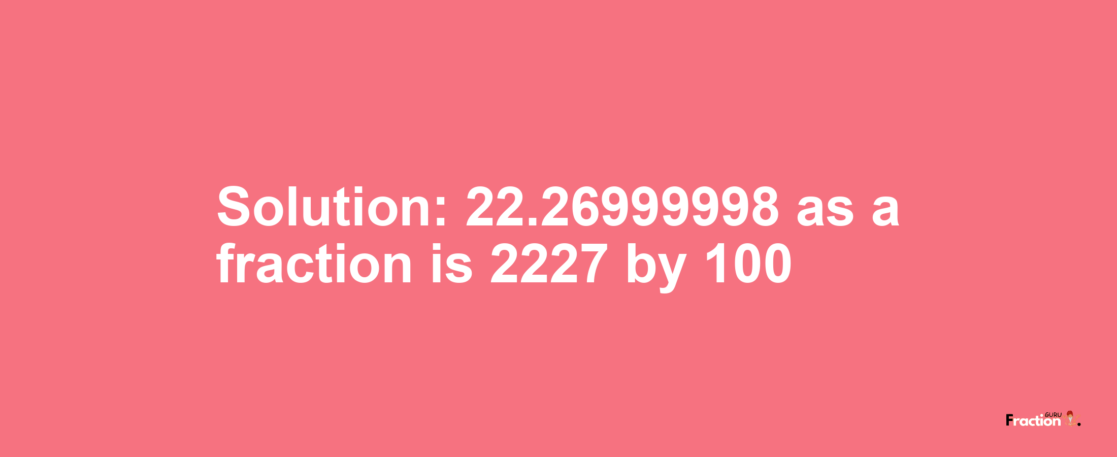 Solution:22.26999998 as a fraction is 2227/100